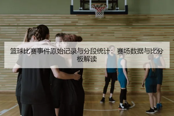 篮球比赛事件原始记录与分段统计：赛场数据与比分板解读
